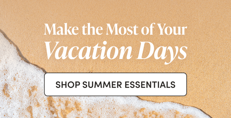 Make the Most of Your Vacation Days CTA: SHOP SUMMER ESSENTIALS  