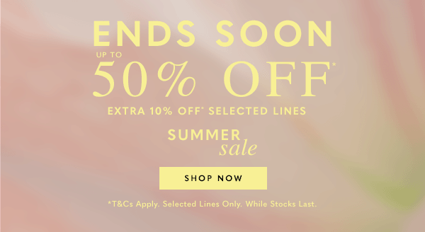 Ends Soon - Up to 50%* - Extra 10% Off* Selected Lines - Summer Sale