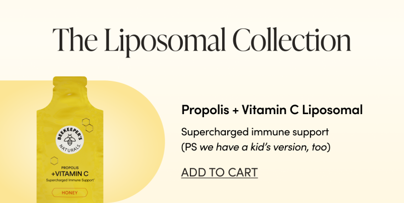 The Liposomal Collection Propolis + Vitamin C Liposomal Supercharged immune support (ps we have a kid’s version, too) CTA: ADD TO CART 