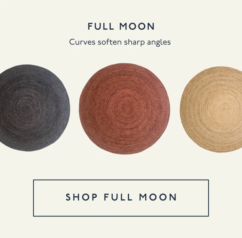 FULL MOON | Curves soften sharp angles | [ SHOP FULL MOON ]