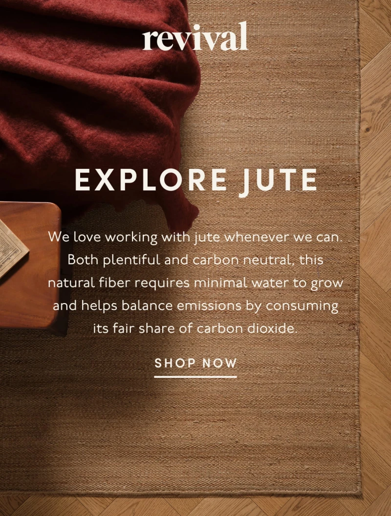 Revival | EXPLORE JUTE | We love working with jute whenever we can. Both plentiful and carbon neutral, this natural fiber requires minimal water to grow and helps balance emissions by consuming its fair share of carbon dioxide. | SHOP NOW