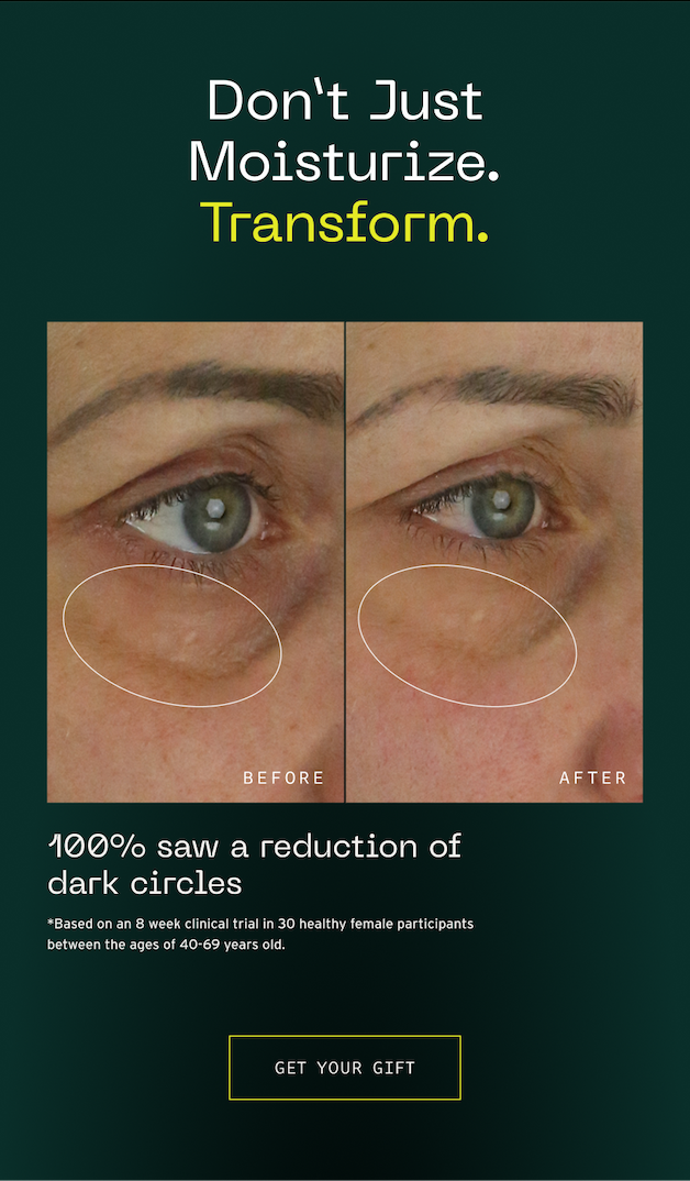 Don't just moisturize. Transform. 100% saw a reduction of dark circles. Get your Gift