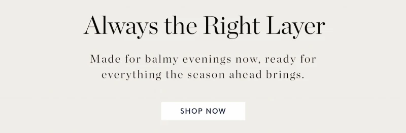 Always the Right Layer. Made for balmy evenings now, ready for everything the season ahead brings.