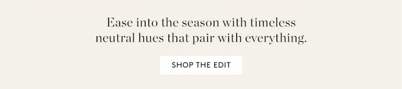 Ease into the season with timeless neutral hues that pair with everything. Shop the Edit