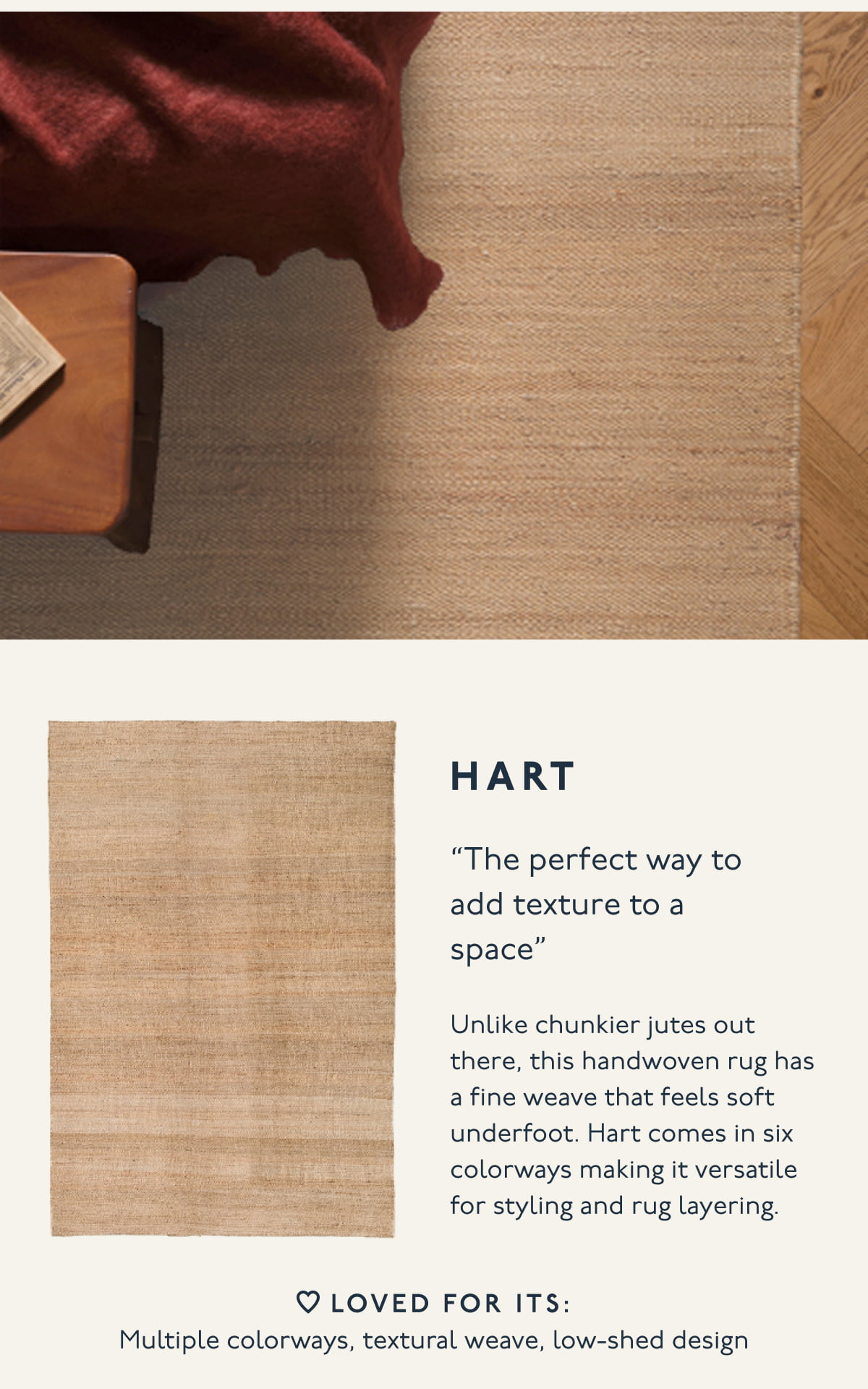 HART | “The perfect way to add texture to a space” | Unlike chunkier jutes out there, this handwoven rug has a fine weave that feels soft underfoot. Hart comes in six colorways making it versatile for styling and rug layering. | LOVED FOR ITS: Multiple colorways, textural weave, low-shed design