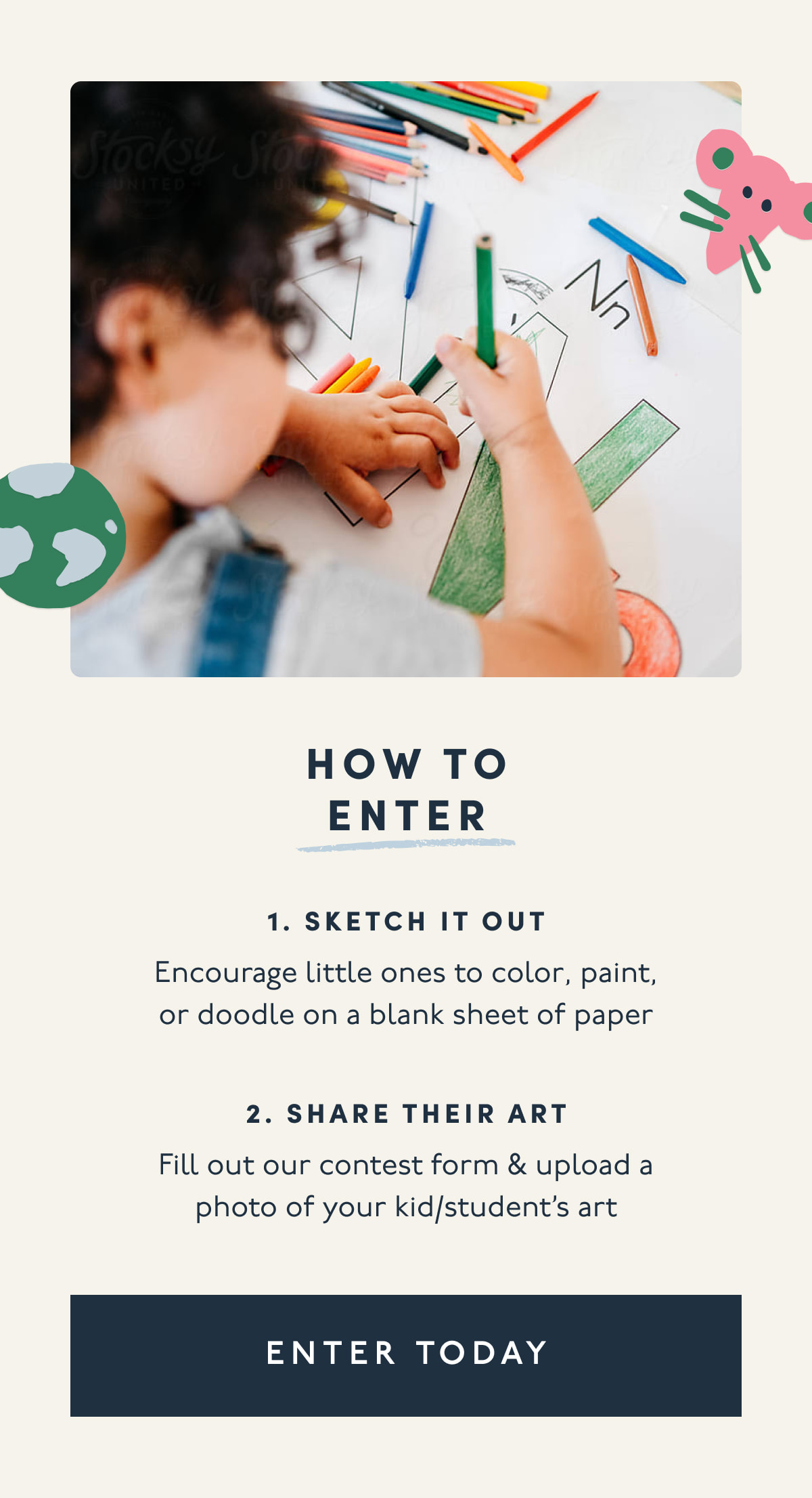 How to enter | 1. Sketch it out | Encourage little ones to color, paint, or doodle on a blank sheet of paper | 2. Share their art | Fill out our contest form & upload a photo of your kid/student’s art | [ ENTER TODAY ]