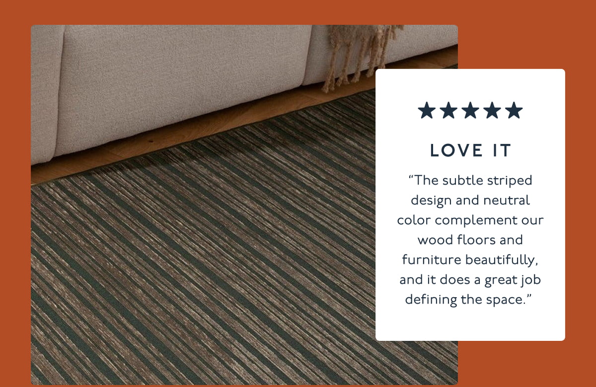 LOVE IT | “The subtle striped design and neutral color complement our wood floors and furniture beautifully, and it does a great job defining the space.”&nbsp;