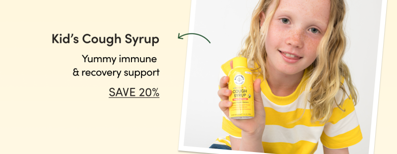 Kid’s Cough Syrup Yummy immune & recovery support (whether they’re coughing or not)  CTA: SAVE 20% 