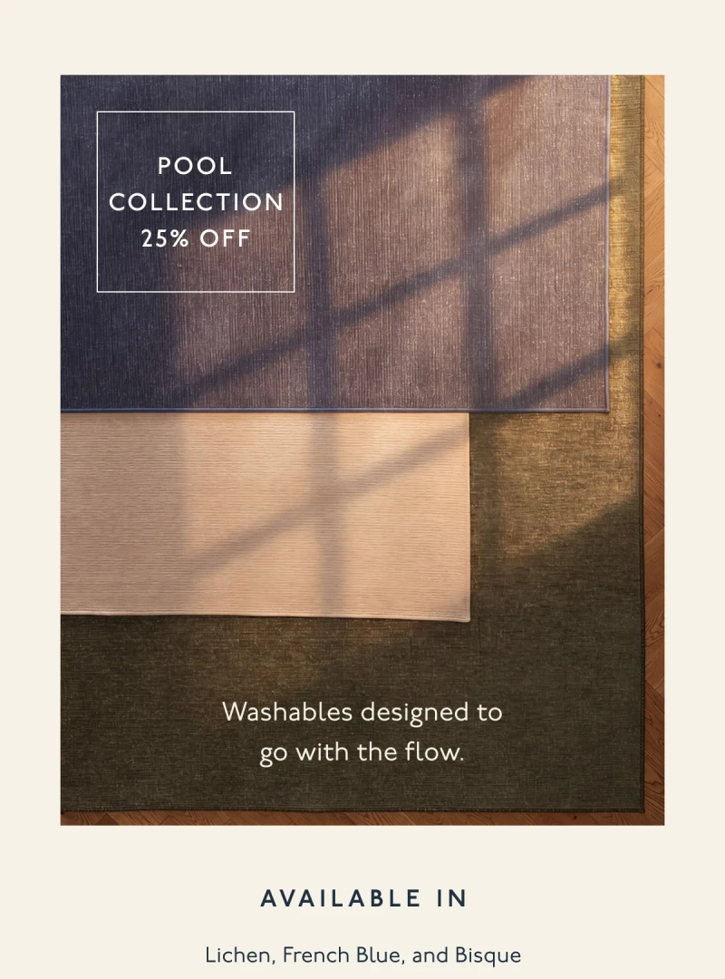 Pool Collection | 25% off | Washables designed to go with the flow. | Available in Lichen, French Blue, and Bisque
