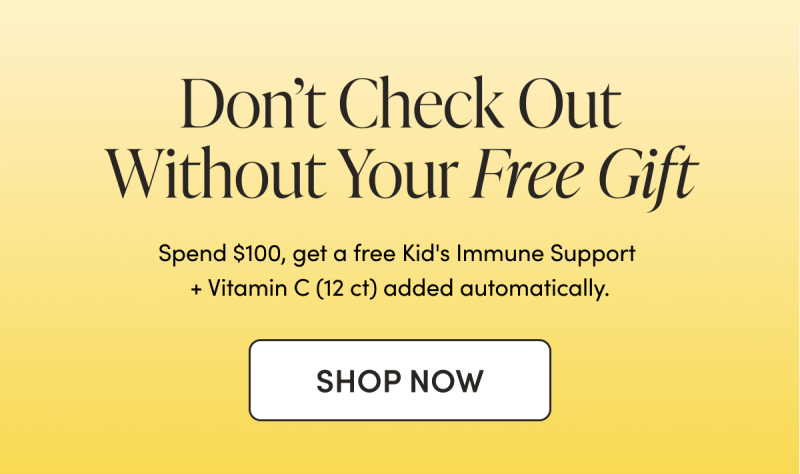 Don’t Check Out Without Your Free Gift Spend $100, get a free Kids Liposomal Vitamin C 12-count added automatically.  CTA: SHOP NOW