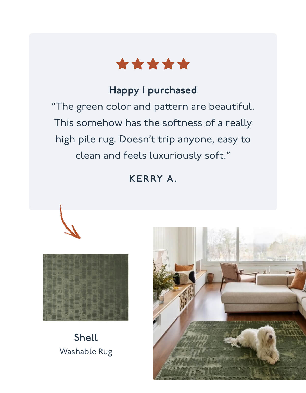 Happy I purchased | “The green color and pattern are beautiful. This somehow has the softness of a really high pile rug. Doesn’t trip anyone, easy to clean and feels luxuriously soft.” - Kerry A. | Shell | Washable Rug