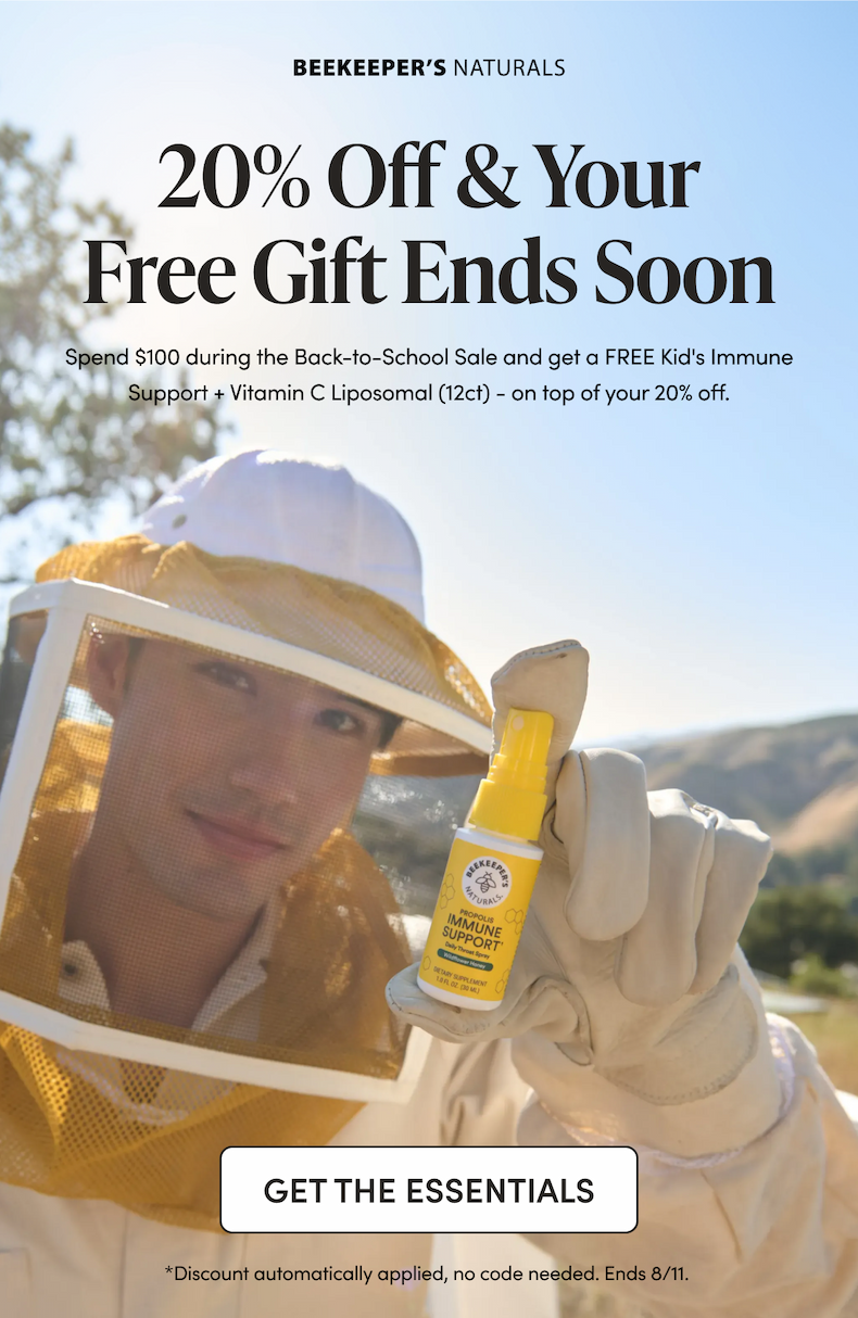 20% Off & Your Free Gift Ends Soon Stock Up and get a gift before the deal is over. Spend $100 during the Back to School Sale and we'll add a free Kids Liposomal Vitamin C 12-count to your order — on top of your 20% off. CTA: GET THE ESSENTIALS       *Discount automatically applied, no code needed. Ends 8/11. 