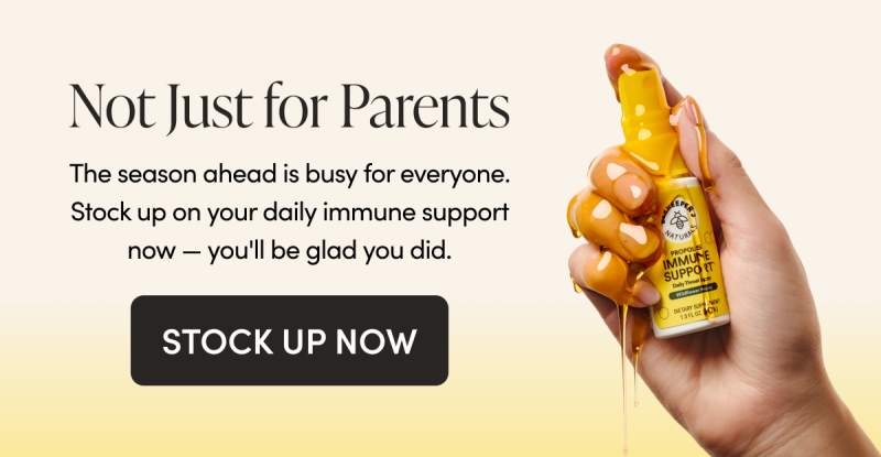 Not Just for Parents  The season ahead is busy for everyone. Stock up on your daily immune support now — you'll be glad you did.  CTA: STOCK UP NOW