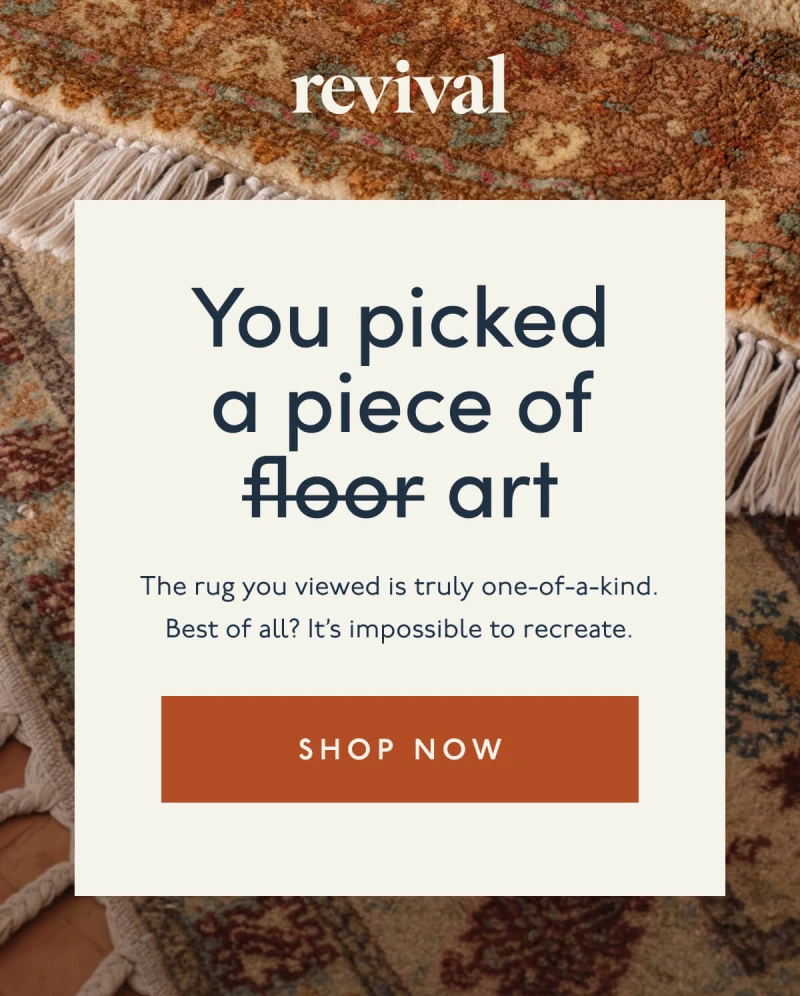 Revival | You picked a piece of art | The rug you viewed is truly one-of-a-kind. Best of all? It’s impossible to recreate. | [ SHOP NOW ]