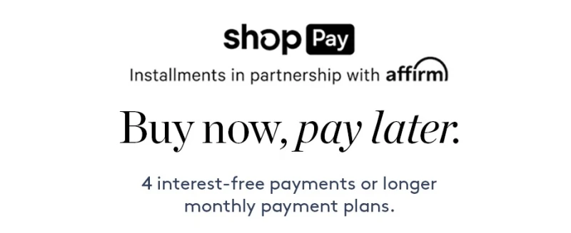 Shop Pay. Installments in partnership with affirm. Buy now, pay later. 4 interest-free payments or longer monthly payment plans.
