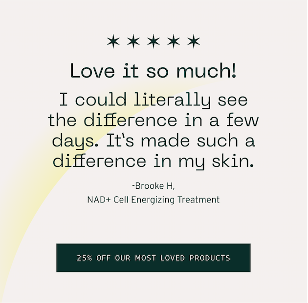 I love it so much. I could literally see the difference in a few days. It's made such a difference in my skin. 25% off our most loved products.