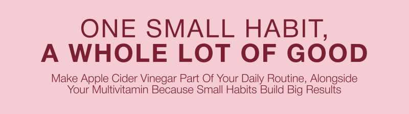 One small habit, a whole lot of good: make apple cider vinegar part of your daily routine, alongside your multivitamin, because small habits build big results.