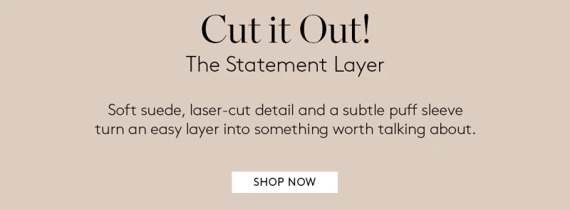 CUT IT OUT! THE STATEMENT LAYER. Soft suede, laser-cut detail and a subtle puff sleeve turn an easy layer into something worth talking about. 