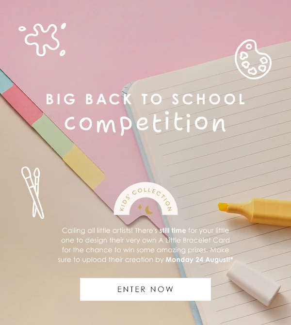 Big Back To School Competition - Calling all little artists, there's still time! Encourage your little one to design their very own A Little Bracelet Card for the chance to win some amazing prizes ready for the new term!*