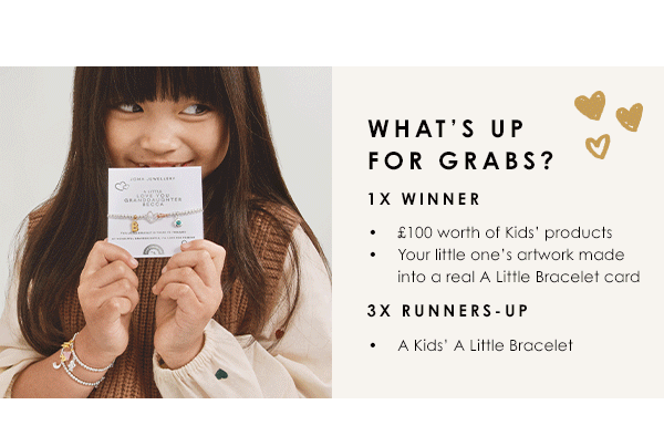 What's up for grabs? 1x winner - £100 worth of Kids' products. Your little one's artwork made into a real A Little Bracelet card. 3x runnders-up - A Kids' A Little Bracelet