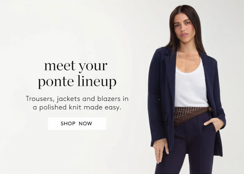 Discover the new ponte shop. A refined take on everyday dressing. Shop Now.