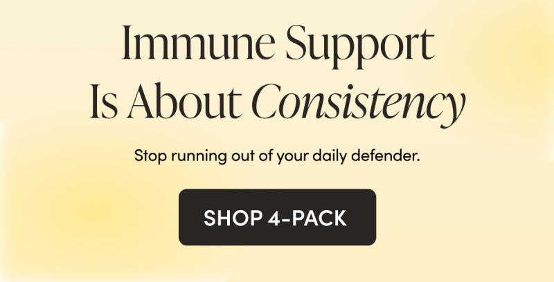 Immune Support Is About Consistency  Stop running out of your daily defender.  CTA: SHOP 4-PACK 