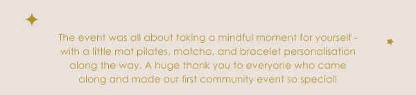 The event was all about taking a mindful moment for yourself - with a little mat pilates, matcha and bracelet personalisation along the way.