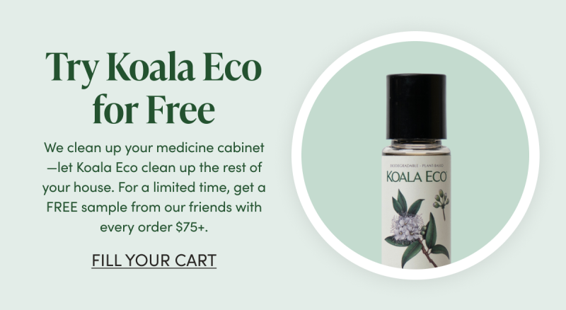 Try Koala Eco for Free We clean up your medicine cabinet—let Koala Eco clean up the rest of your house. For a limited time, get a FREE sample from our friends with every order $75+. CTA: FILL YOUR CART     
