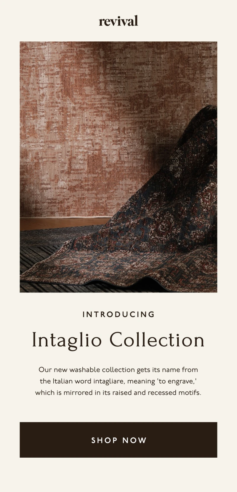 Revival | Introducing Intaglio Collection | Our new washable collection gets its name from the Italian word intagliare, meaning 'to engrave,' which is mirrored in its raised and recessed motifs. | [ SHOP NOW ]