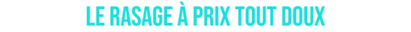 Le rasage à prix tout doux