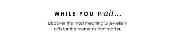 While you wait... Discover the most meaningful jewellery gift for the moments that matter.