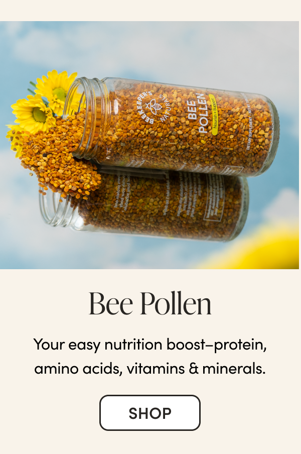 Bee Pollen Your easy nutrition boost–protein, amino acids, vitamins & minerals.  CTA: SHOP CTA: SUBSCRIBE & SAVE 15%