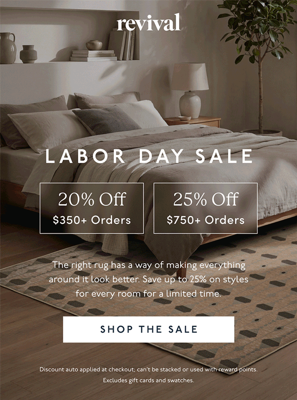Revival | LABOR DAY SALE | 20% Off | $350+ Orders | 25% Off | $750+ Orders | The right rug has a way of making everything around it look better. Save up to 25% on styles for every room for a limited time. | [ SHOP THE SALE ] | Discount can’t be stacked or used with reward points. Excludes gift cards and swatches.