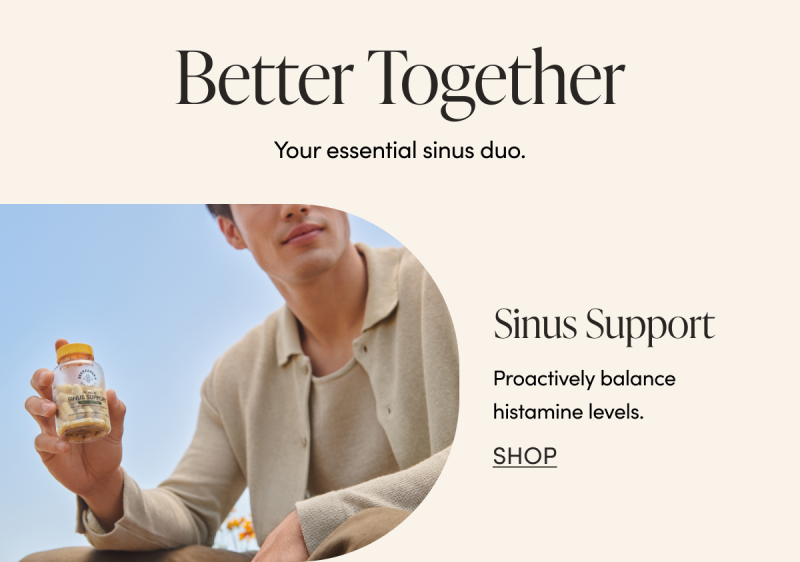 Better Together  Your essential sinus duo.   Sinus Support Proactively balance histamine levels. CTA: SHOP