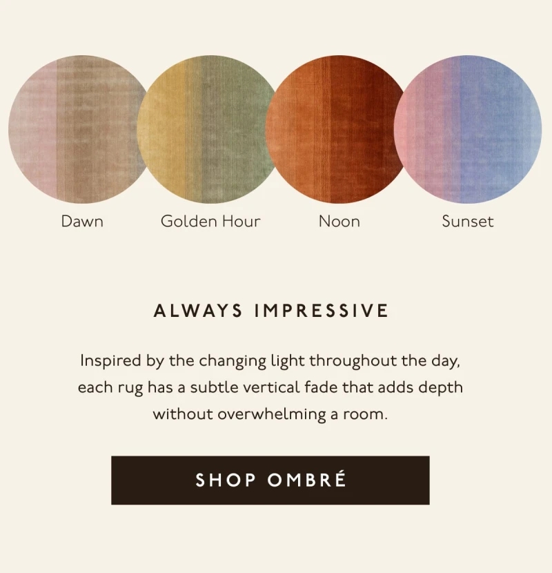 Dawn | Golden Hour | Noon | Sunset | Always impressive | Inspired by the changing light throughout the day, each rug has a subtle vertical fade that adds depth without overwhelming a room. | [ SHOP OMBRÉ ]