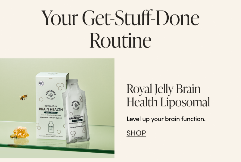 Your Get-Stuff-Done Routine              Royal Jelly Brain Health Liposomal Level up your brain function. CTA: SHOP 