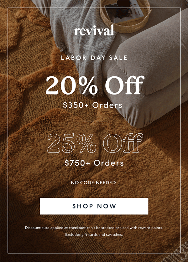 Revival | LABOR DAY SALE | 20% Off | $350+ Orders | 25% Off | $750+ Orders | NO CODE NEEDED | [ SHOP NOW ] | Discount can’t be stacked or used with reward points. Excludes gift cards and swatches.