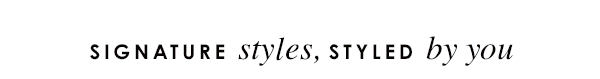 Signature styles, styled by you