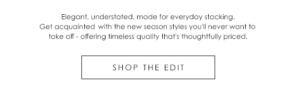 Elegant, understated, made for everyday stacking. Get acquainted with the new season styles you'll never want to take off - offering timeless quality that's thoughtfully priced.