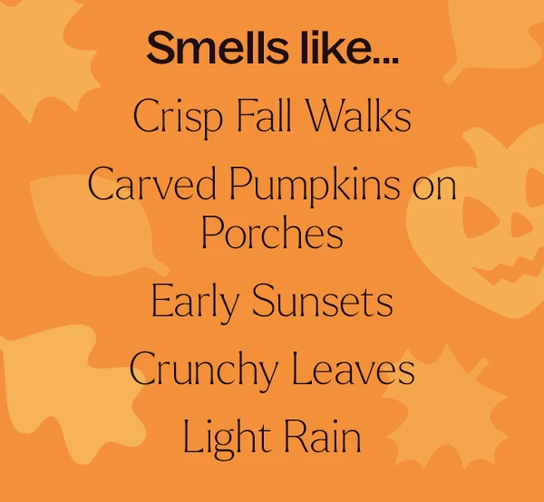Smells like... Crisp fall walks, carved pumpkins on porches, early sunsets, crunchy leaves, light rain