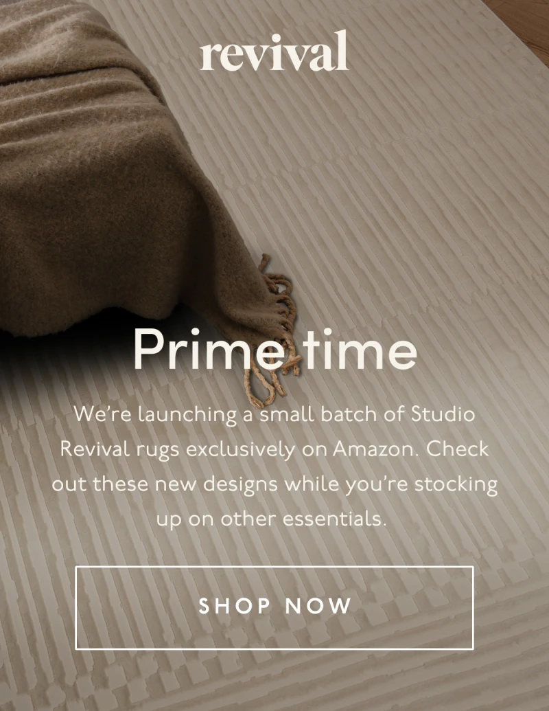 Revival | Prime time | We’re launching a small batch of Studio Revival rugs exclusively on Amazon. Check out these new designs while you’re stocking up on other essentials. | [ SHOP NOW ]