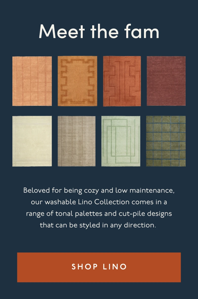 Meet the fam | Beloved for being cozy and low maintenance, our washable Lino Collection comes in a range of tonal palettes and cut-pile designs that can be styled in any direction. | [ SHOP LINO ]
