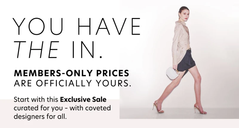 You have the in. Members-Only Prices are officially yours. Start with this Exclusive Sale curated for you – with coveted designers for all.
