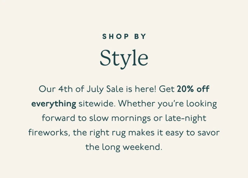Shop by Style | Our 4th of July Sale is here! Get 20% off everything sitewide. Whether you’re looking forward to slow mornings or late-night fireworks, the right rug makes it easy to savor the long weekend.