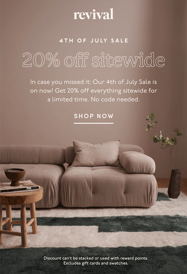 Revival | 4TH OF JULY SALE | 20% off sitewide | In case you missed it: Our 4th of July Sale is on now! Get 20% off everything sitewide for a limited time. No code needed. | SHOP NOW | Discount can’t be stacked or used with reward points. Excludes gift cards and swatches.