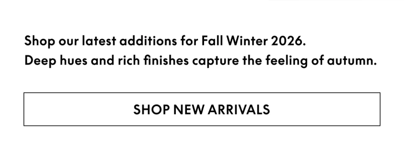 Shop our latest additions for Fall Winter 2026. Deep hues and rich finishes capture the feeling of autumn.