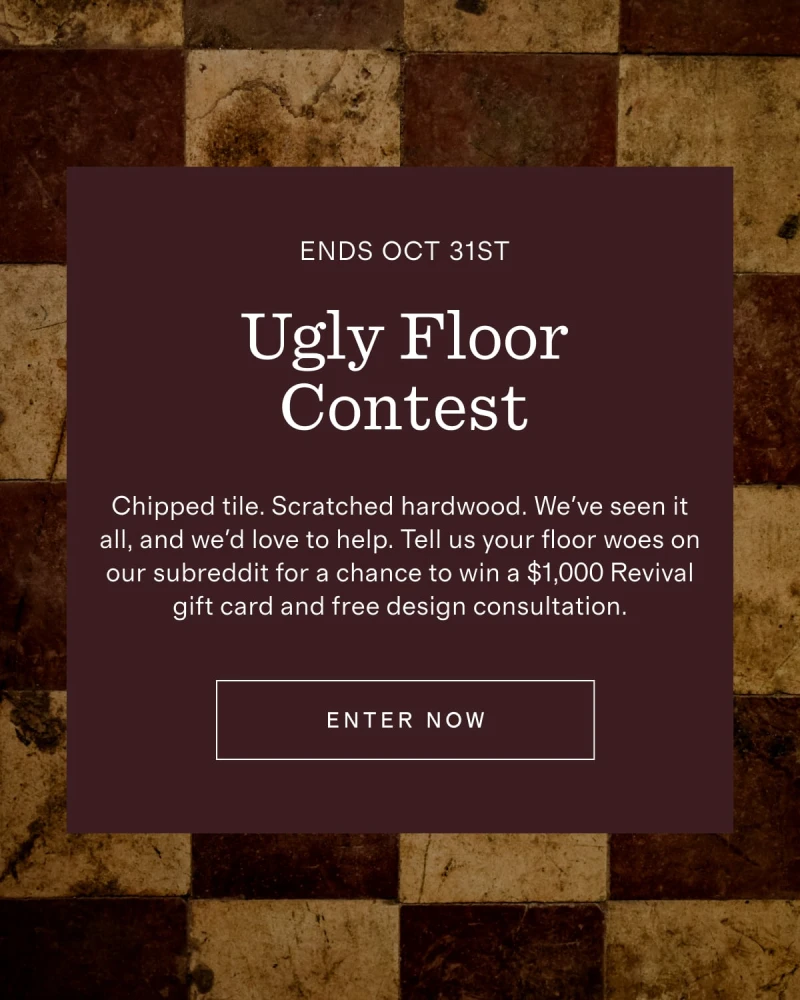 Ends Oct 31st | Ugly Floor Contest | Chipped tile. Scratched hardwood. We've seen it all, and we'd love to help. Tell us your floor woes on our subreddit for a chance to win a $1,000 Revival gift card and free design consultation. | [ ENTER NOW ]