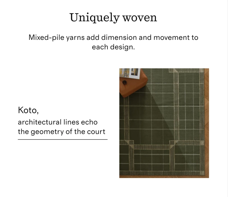 Uniquely woven | Mixed-pile yarns add dimension and movement to each design. | Koto, architectural lines echo the geometry of the court