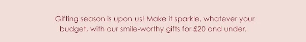 Gifting season is upon us! Make it sparkle, whatever your budget, with our smile-worthy gifts for £20 and under.