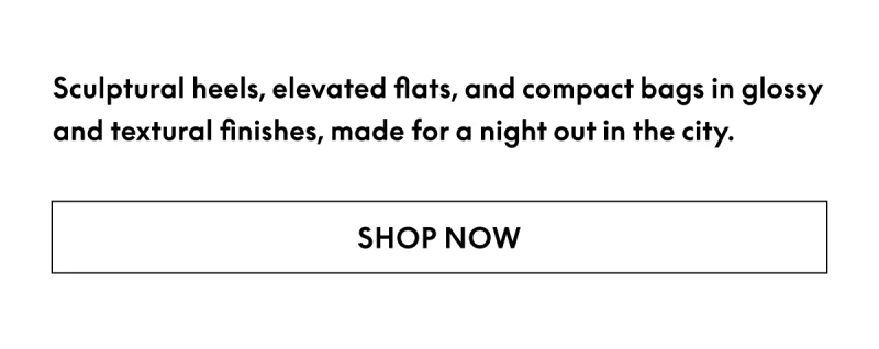 Sculptural heels, elevated flats, and compact bags in glossy and textural finishes, made for a night out in the city.